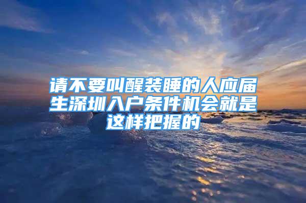 請(qǐng)不要叫醒裝睡的人應(yīng)屆生深圳入戶(hù)條件機(jī)會(huì)就是這樣把握的