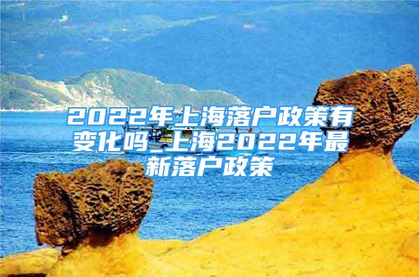 2022年上海落戶政策有變化嗎_上海2022年最新落戶政策