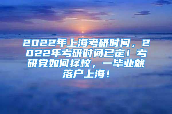 2022年上海考研時間，2022年考研時間已定！考研黨如何擇校，一畢業(yè)就落戶上海！