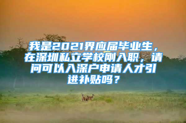 我是2021界應屆畢業(yè)生，在深圳私立學校剛入職，請問可以入深戶申請人才引進補貼嗎？