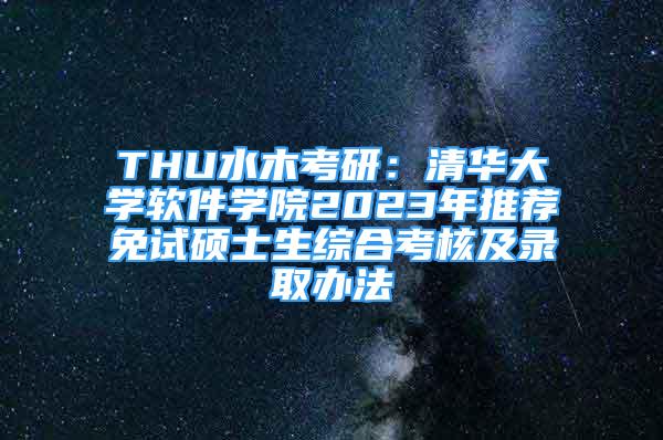 THU水木考研：清華大學(xué)軟件學(xué)院2023年推薦免試碩士生綜合考核及錄取辦法