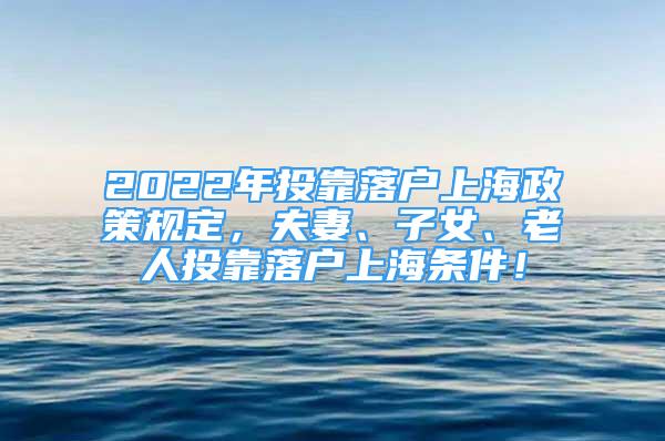 2022年投靠落戶上海政策規(guī)定，夫妻、子女、老人投靠落戶上海條件！