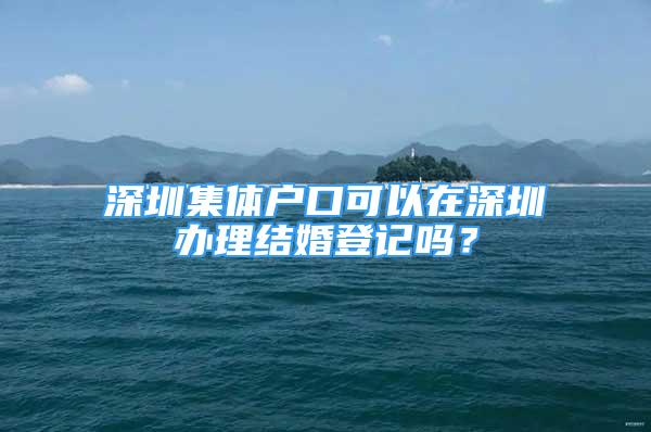 深圳集體戶口可以在深圳辦理結(jié)婚登記嗎？