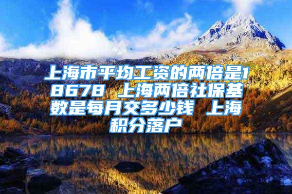 上海市平均工資的兩倍是18678 上海兩倍社?；鶖?shù)是每月交多少錢 上海積分落戶