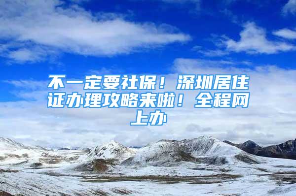 不一定要社保！深圳居住證辦理攻略來啦！全程網(wǎng)上辦