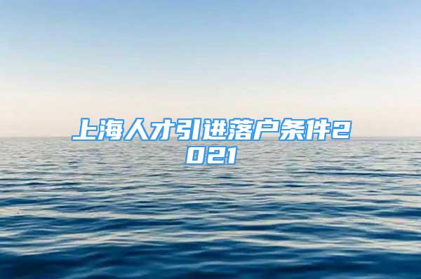 上海人才引進(jìn)落戶條件2021