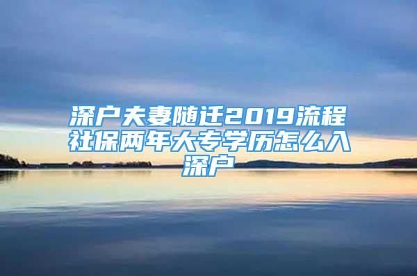 深戶夫妻隨遷2019流程社保兩年大專學(xué)歷怎么入深戶