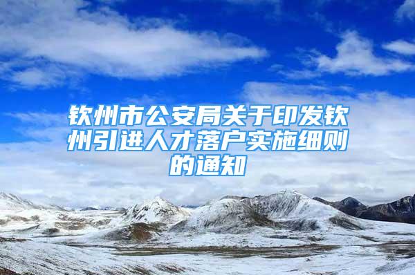 欽州市公安局關(guān)于印發(fā)欽州引進人才落戶實施細則的通知