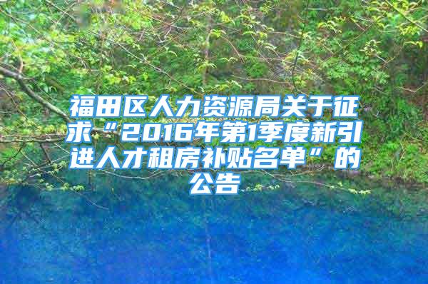 福田區(qū)人力資源局關(guān)于征求“2016年第1季度新引進(jìn)人才租房補(bǔ)貼名單”的公告