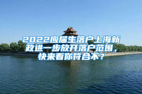 2022應屆生落戶上海新政進一步放開落戶范圍，快來看你符合不？