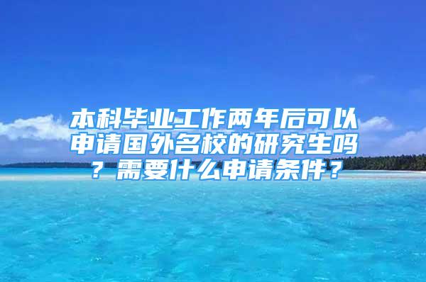 本科畢業(yè)工作兩年后可以申請(qǐng)國(guó)外名校的研究生嗎？需要什么申請(qǐng)條件？