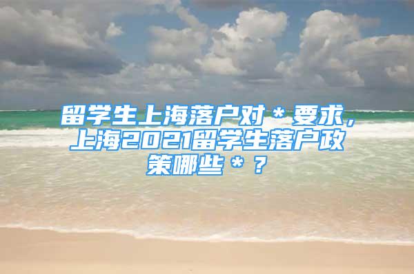 留學生上海落戶對＊要求，上海2021留學生落戶政策哪些＊？