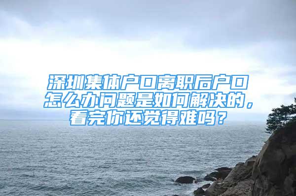 深圳集體戶口離職后戶口怎么辦問(wèn)題是如何解決的，看完你還覺(jué)得難嗎？