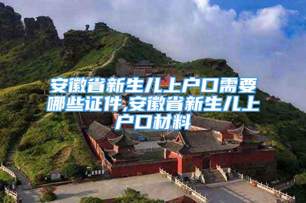 安徽省新生兒上戶(hù)口需要哪些證件,安徽省新生兒上戶(hù)口材料