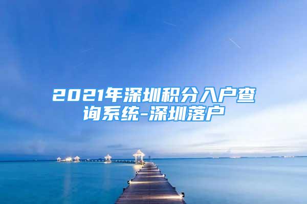 2021年深圳積分入戶查詢系統(tǒng)-深圳落戶