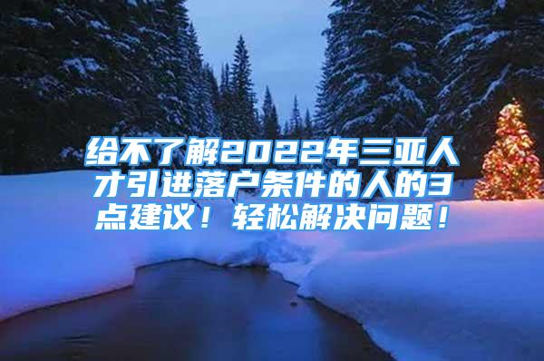 給不了解2022年三亞人才引進落戶條件的人的3點建議！輕松解決問題！