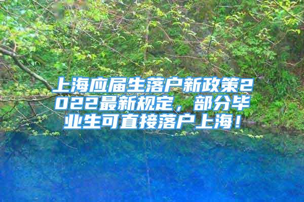 上海應(yīng)屆生落戶新政策2022最新規(guī)定，部分畢業(yè)生可直接落戶上海！