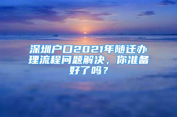 深圳戶口2021年隨遷辦理流程問(wèn)題解決，你準(zhǔn)備好了嗎？