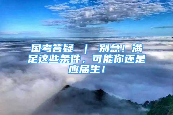 國考答疑 ｜ 別急！滿足這些條件，可能你還是應屆生！