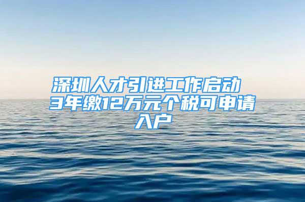 深圳人才引進(jìn)工作啟動(dòng) 3年繳12萬元個(gè)稅可申請入戶