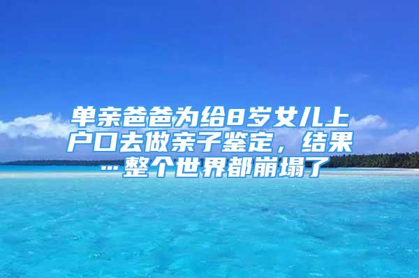 單親爸爸為給8歲女兒上戶口去做親子鑒定，結(jié)果…整個世界都崩塌了