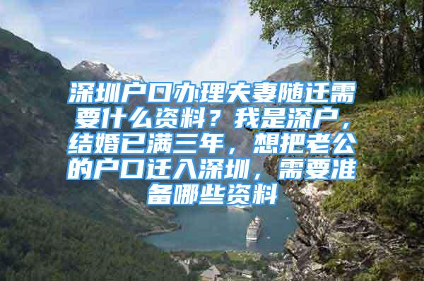 深圳戶口辦理夫妻隨遷需要什么資料？我是深戶，結(jié)婚已滿三年，想把老公的戶口遷入深圳，需要準(zhǔn)備哪些資料