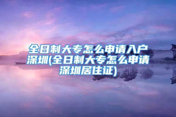 全日制大專怎么申請(qǐng)入戶深圳(全日制大專怎么申請(qǐng)深圳居住證)