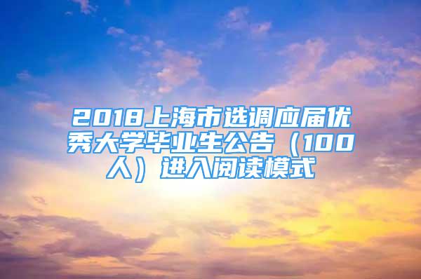 2018上海市選調(diào)應屆優(yōu)秀大學畢業(yè)生公告（100人）進入閱讀模式