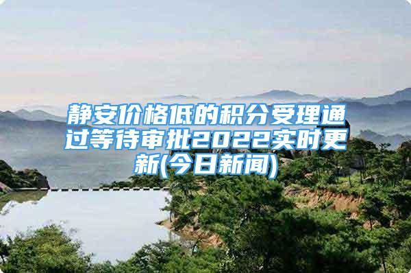 靜安價(jià)格低的積分受理通過等待審批2022實(shí)時(shí)更新(今日新聞)