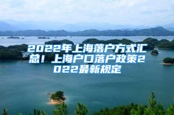 2022年上海落戶方式匯總！上海戶口落戶政策2022最新規(guī)定