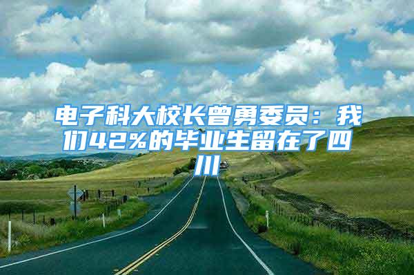 電子科大校長(zhǎng)曾勇委員：我們42%的畢業(yè)生留在了四川