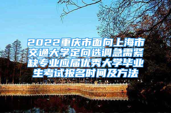 2022重慶市面向上海市交通大學定向選調(diào)急需緊缺專業(yè)應屆優(yōu)秀大學畢業(yè)生考試報名時間及方法