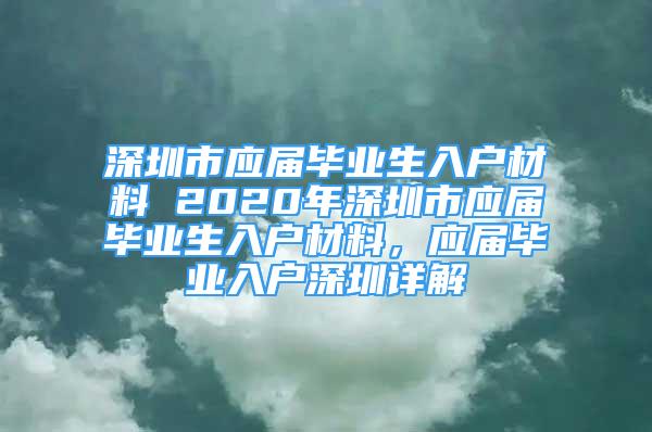 深圳市應(yīng)屆畢業(yè)生入戶材料 2020年深圳市應(yīng)屆畢業(yè)生入戶材料，應(yīng)屆畢業(yè)入戶深圳詳解