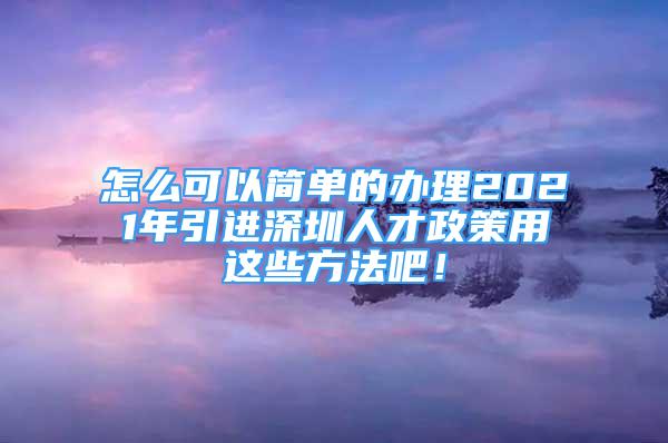 怎么可以簡(jiǎn)單的辦理2021年引進(jìn)深圳人才政策用這些方法吧！