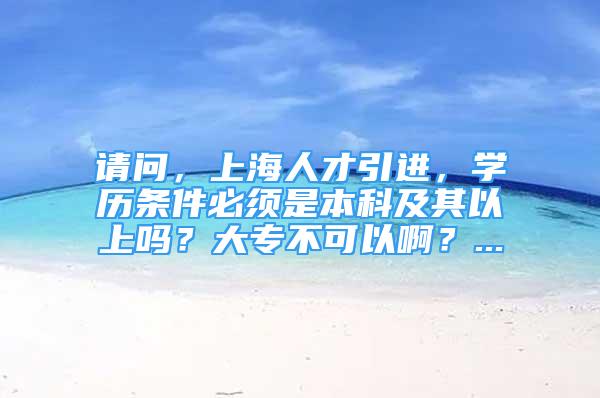 請問，上海人才引進，學歷條件必須是本科及其以上嗎？大專不可以??？...