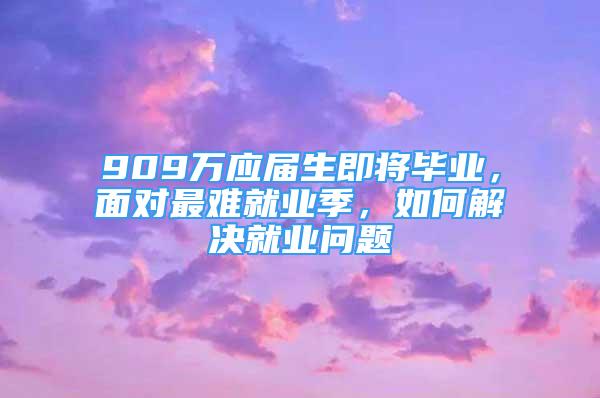 909萬應(yīng)屆生即將畢業(yè)，面對最難就業(yè)季，如何解決就業(yè)問題