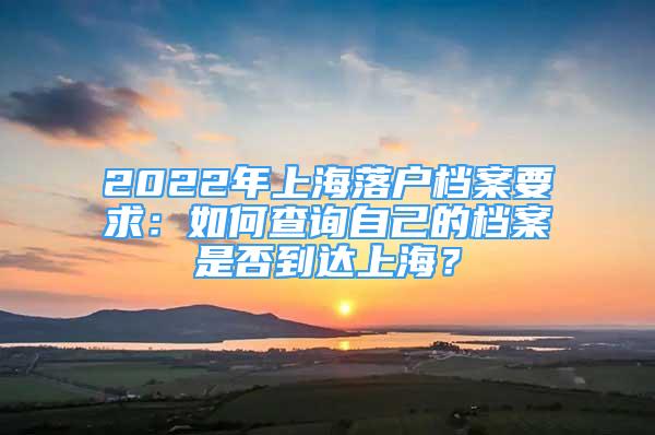 2022年上海落戶檔案要求：如何查詢自己的檔案是否到達(dá)上海？