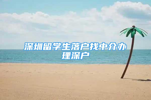 深圳留學(xué)生落戶找中介辦理深戶