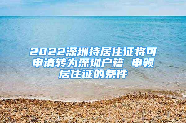 2022深圳持居住證將可申請轉(zhuǎn)為深圳戶籍 申領(lǐng)居住證的條件