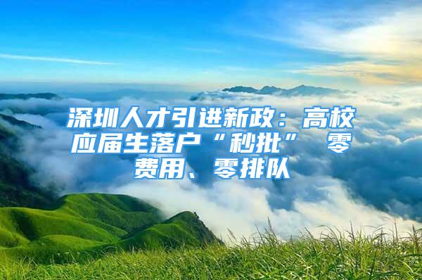 深圳人才引進新政：高校應屆生落戶“秒批” 零費用、零排隊