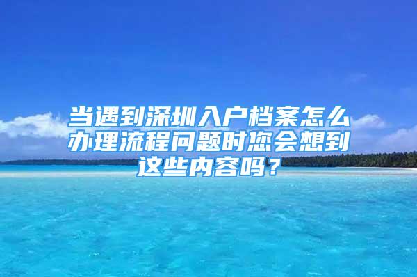 當(dāng)遇到深圳入戶檔案怎么辦理流程問題時您會想到這些內(nèi)容嗎？