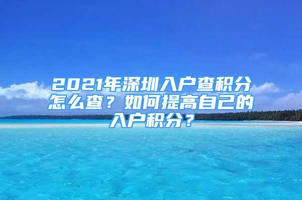 2021年深圳入戶查積分怎么查？如何提高自己的入戶積分？