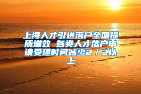 上海人才引進(jìn)落戶全面提質(zhì)增效 各類人才落戶申請(qǐng)受理時(shí)間減少2／3以上