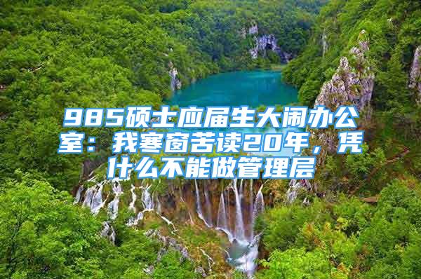 985碩士應(yīng)屆生大鬧辦公室：我寒窗苦讀20年，憑什么不能做管理層