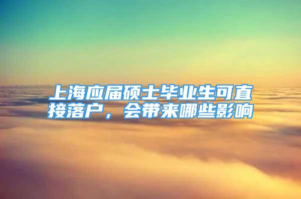 上海應(yīng)屆碩士畢業(yè)生可直接落戶，會(huì)帶來哪些影響