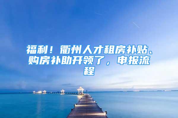 福利！衢州人才租房補(bǔ)貼、購(gòu)房補(bǔ)助開領(lǐng)了，申報(bào)流程→