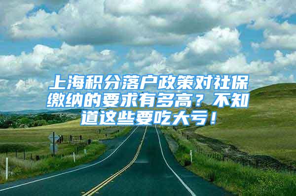 上海積分落戶政策對(duì)社保繳納的要求有多高？不知道這些要吃大虧！