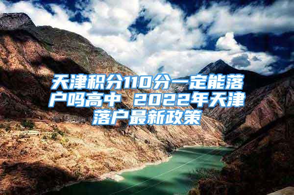 天津積分110分一定能落戶(hù)嗎高中 2022年天津落戶(hù)最新政策