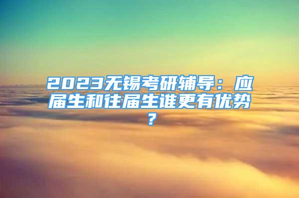 2023無(wú)錫考研輔導(dǎo)：應(yīng)屆生和往屆生誰(shuí)更有優(yōu)勢(shì)？