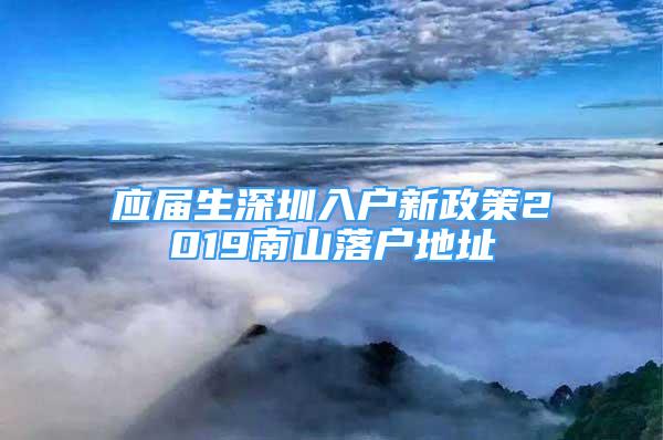 應屆生深圳入戶新政策2019南山落戶地址